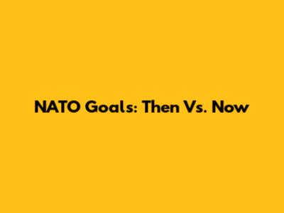 NATO Goals: Then Vs. Now