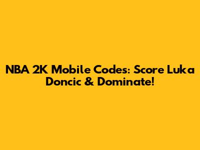NBA 2K Mobile Codes: Score Luka Doncic & Dominate!