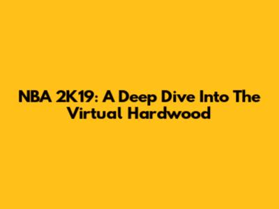 NBA 2K19: A Deep Dive Into The Virtual Hardwood