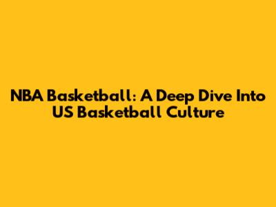 NBA Basketball: A Deep Dive Into US Basketball Culture