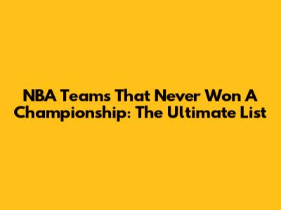 NBA Teams That Never Won A Championship: The Ultimate List