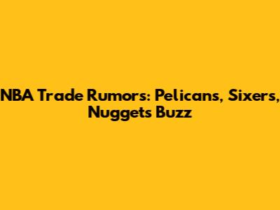 NBA Trade Rumors: Pelicans, Sixers, Nuggets Buzz