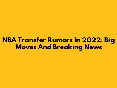 NBA Transfer Rumors In 2022: Big Moves And Breaking News