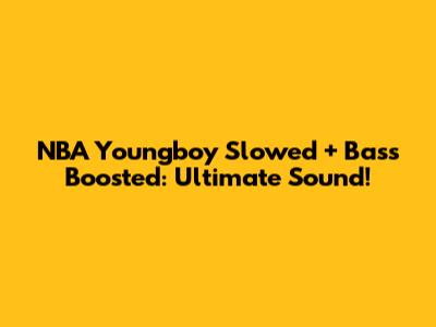 NBA Youngboy Slowed + Bass Boosted: Ultimate Sound!