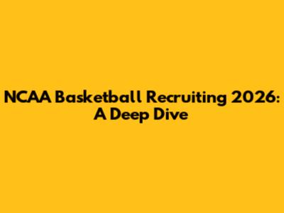 NCAA Basketball Recruiting 2026: A Deep Dive