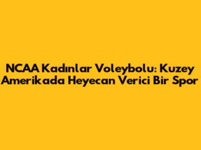 NCAA Kadınlar Voleybolu: Kuzey Amerika'da Heyecan Verici Bir Spor