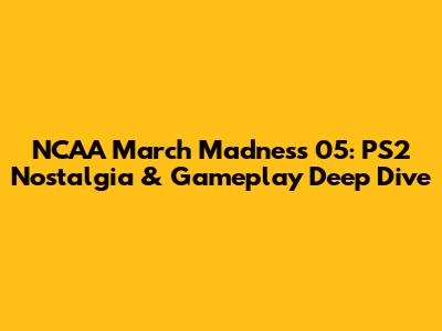 NCAA March Madness 05: PS2 Nostalgia & Gameplay Deep Dive