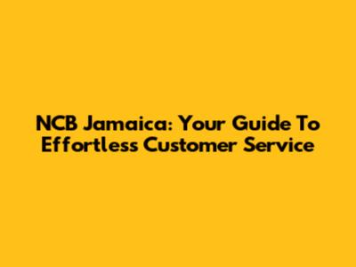 NCB Jamaica: Your Guide To Effortless Customer Service
