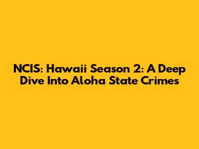 NCIS: Hawaii Season 2: A Deep Dive Into Aloha State Crimes