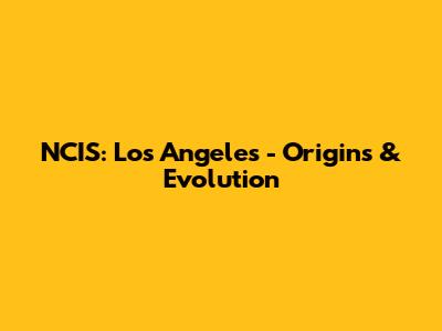 NCIS: Los Angeles - Origins & Evolution