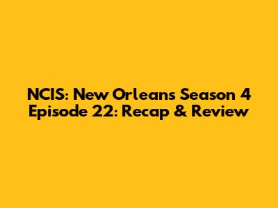 NCIS: New Orleans Season 4 Episode 22: Recap & Review