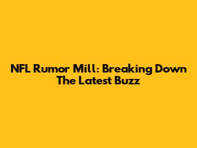 NFL Rumor Mill: Breaking Down The Latest Buzz