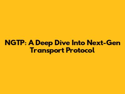 NGTP: A Deep Dive Into Next-Gen Transport Protocol