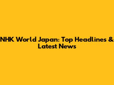 NHK World Japan: Top Headlines & Latest News