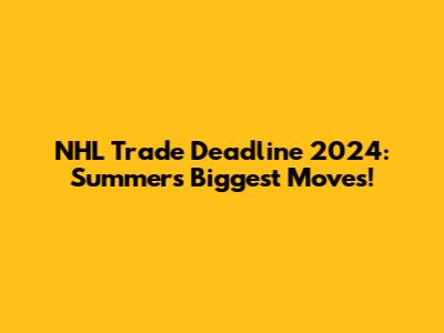 NHL Trade Deadline 2024: Summer's Biggest Moves!