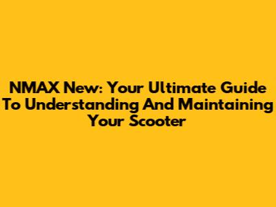 NMAX New: Your Ultimate Guide To Understanding And Maintaining Your Scooter