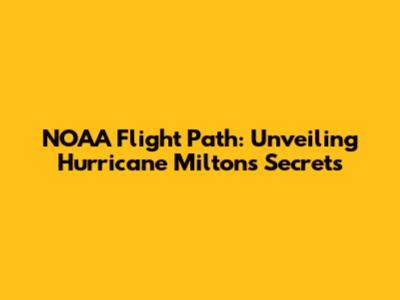 NOAA Flight Path: Unveiling Hurricane Milton's Secrets