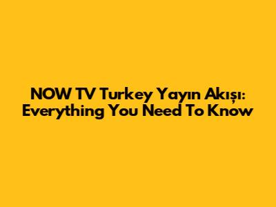 NOW TV Turkey Yayın Akışı: Everything You Need To Know