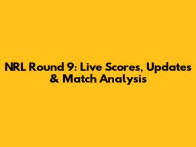 NRL Round 9: Live Scores, Updates & Match Analysis