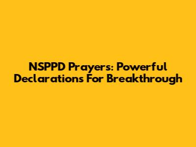 NSPPD Prayers: Powerful Declarations For Breakthrough