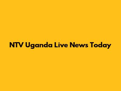 NTV Uganda Live News Today
