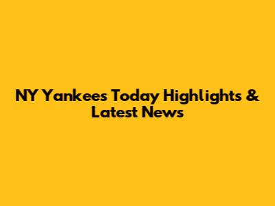 NY Yankees Today Highlights & Latest News