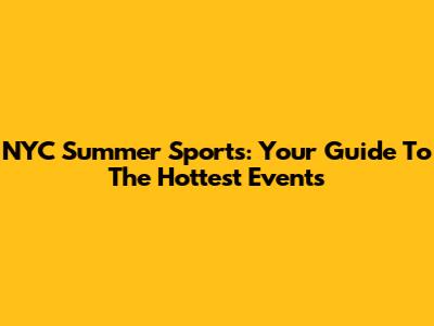 NYC Summer Sports: Your Guide To The Hottest Events