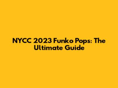 NYCC 2023 Funko Pops: The Ultimate Guide