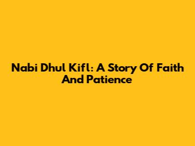 Nabi Dhul Kifl: A Story Of Faith And Patience