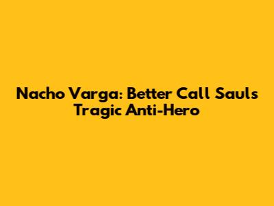 Nacho Varga: Better Call Saul's Tragic Anti-Hero