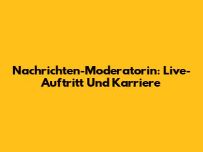 Nachrichten-Moderatorin: Live-Auftritt Und Karriere