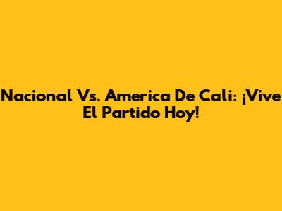 Nacional Vs. America De Cali: ¡Vive El Partido Hoy!