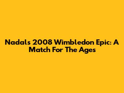Nadal's 2008 Wimbledon Epic: A Match For The Ages