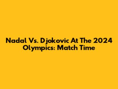 Nadal Vs. Djokovic At The 2024 Olympics: Match Time