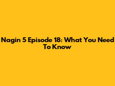 Nagin 5 Episode 18: What You Need To Know