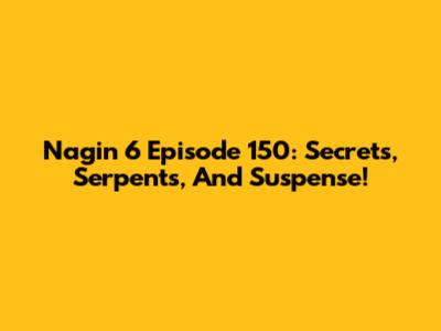 Nagin 6 Episode 150: Secrets, Serpents, And Suspense!