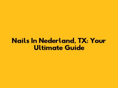 Nails In Nederland, TX: Your Ultimate Guide