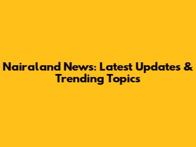 Nairaland News: Latest Updates & Trending Topics