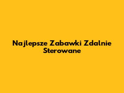 Najlepsze Zabawki Zdalnie Sterowane