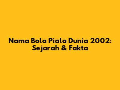 Nama Bola Piala Dunia 2002: Sejarah & Fakta