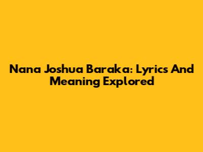 Nana Joshua Baraka: Lyrics And Meaning Explored