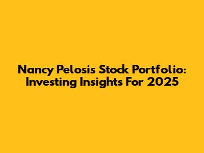 Nancy Pelosi's Stock Portfolio: Investing Insights For 2025