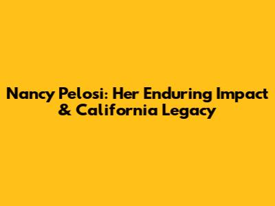 Nancy Pelosi: Her Enduring Impact & California Legacy