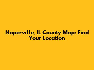 Naperville, IL County Map: Find Your Location