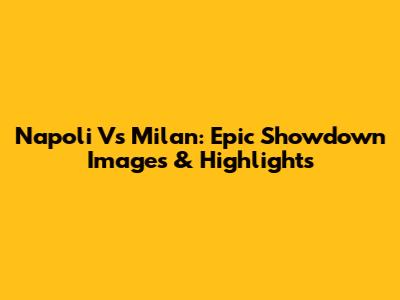 Napoli Vs Milan: Epic Showdown Images & Highlights