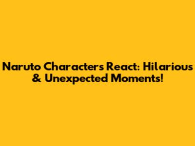 Naruto Characters React: Hilarious & Unexpected Moments!