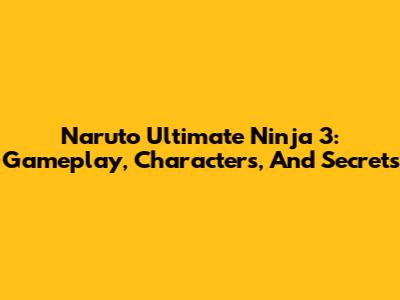 Naruto Ultimate Ninja 3: Gameplay, Characters, And Secrets
