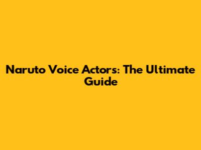 Naruto Voice Actors: The Ultimate Guide