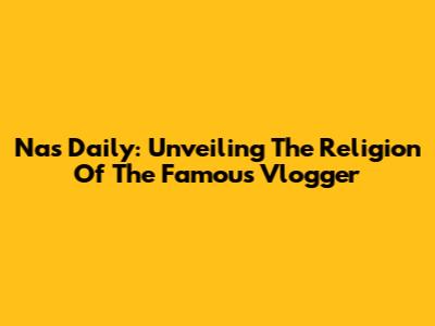 Nas Daily: Unveiling The Religion Of The Famous Vlogger