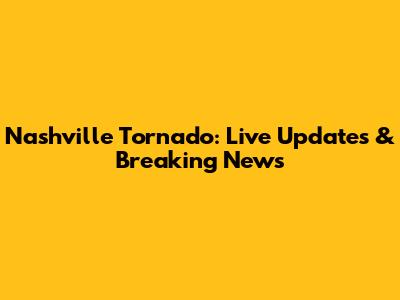 Nashville Tornado: Live Updates & Breaking News